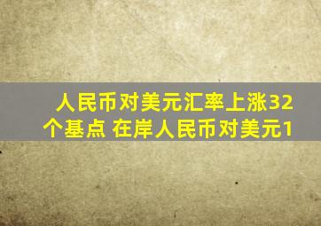 人民币对美元汇率上涨32个基点 在岸人民币对美元1